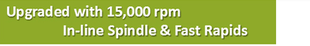 Upgraded with 15,000 rpm In-line Spindle & Fast Rapids